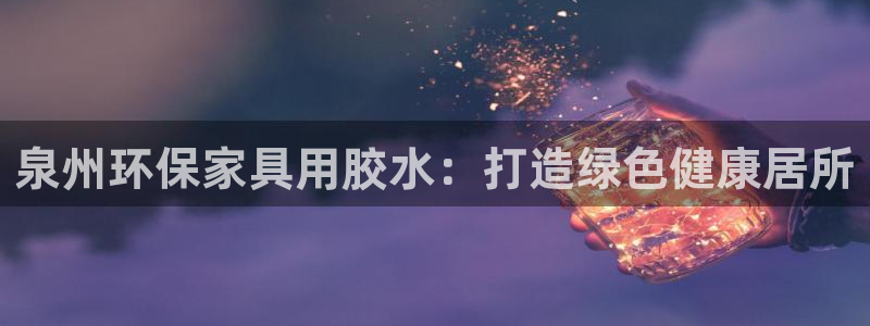杏耀总代理：泉州环保家具用胶水：打造绿色健康居所