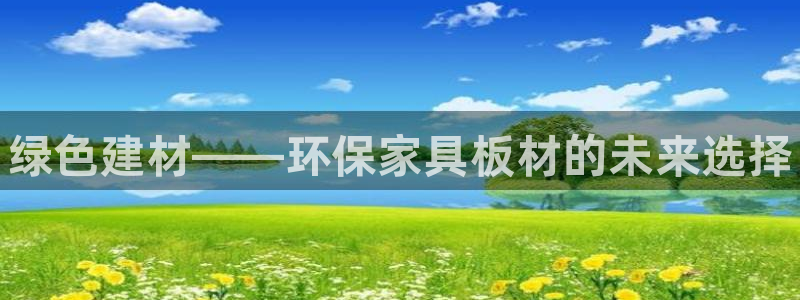 杏耀平台登录检测：绿色建材——环保家具板材的未来选择