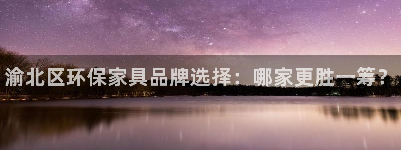 杏耀平台登录检测：渝北区环保家具品牌选择：哪家更胜一筹？