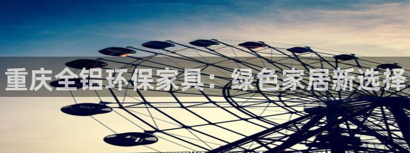 杏耀官网客服：重庆全铝环保家具：绿色家居新选择