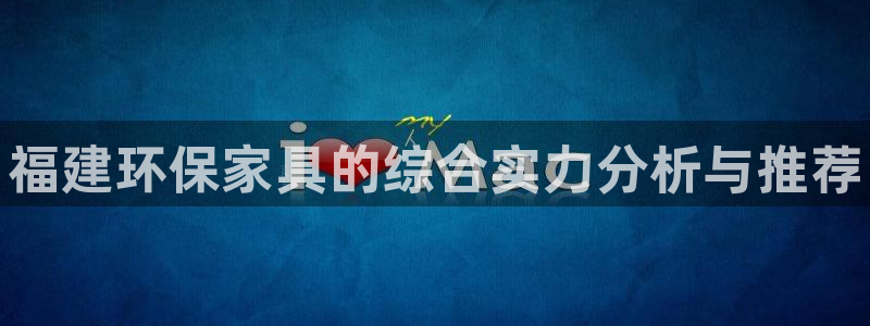 杏耀平台线路测速：福建环保家具的综合实力分析与推荐