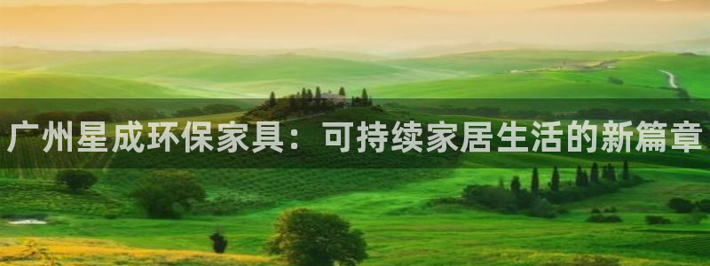 杏耀平台怎么注册：广州星成环保家具：可持续家居生活的新篇章